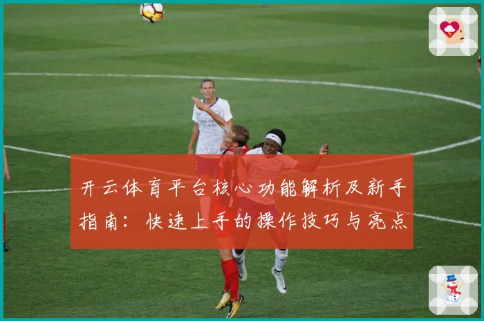 开云体育平台核心功能解析及新手指南：快速上手的操作技巧与亮点解析