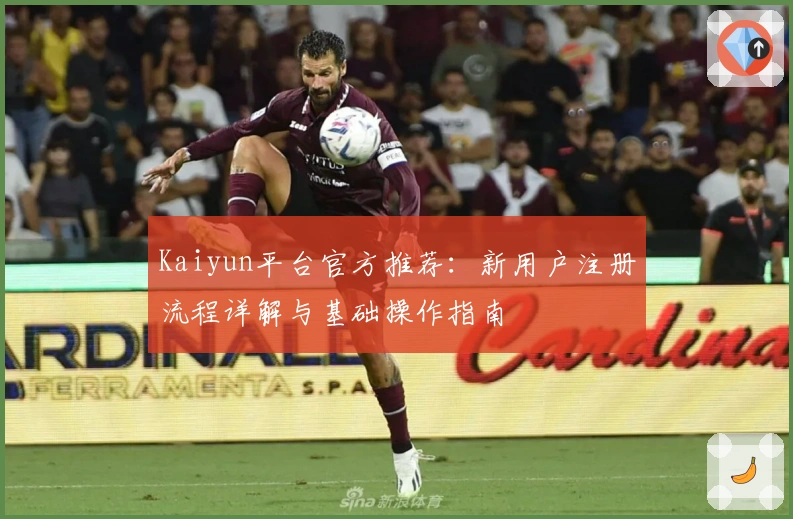 Kaiyun平台官方推荐：新用户注册流程详解与基础操作指南