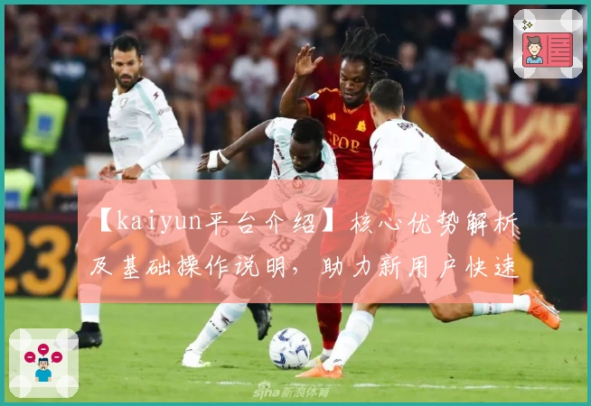 【kaiyun平台介绍】核心优势解析及基础操作说明,助力新用户快速入门