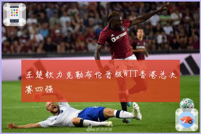 王楚钦力克勒布伦晋级WTT香港总决赛四强