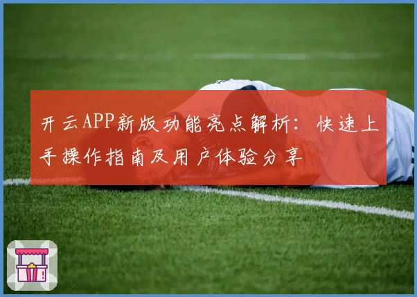 开云APP新版功能亮点解析：快速上手操作指南及用户体验分享