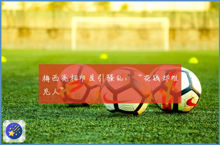 梅西亮相印度引骚乱，“花钱却难见人”