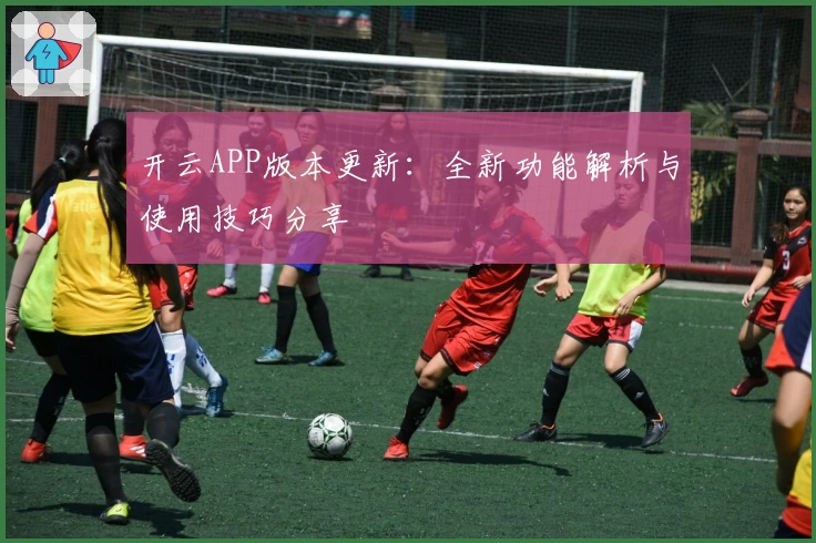 开云APP版本更新：全新功能解析与使用技巧分享