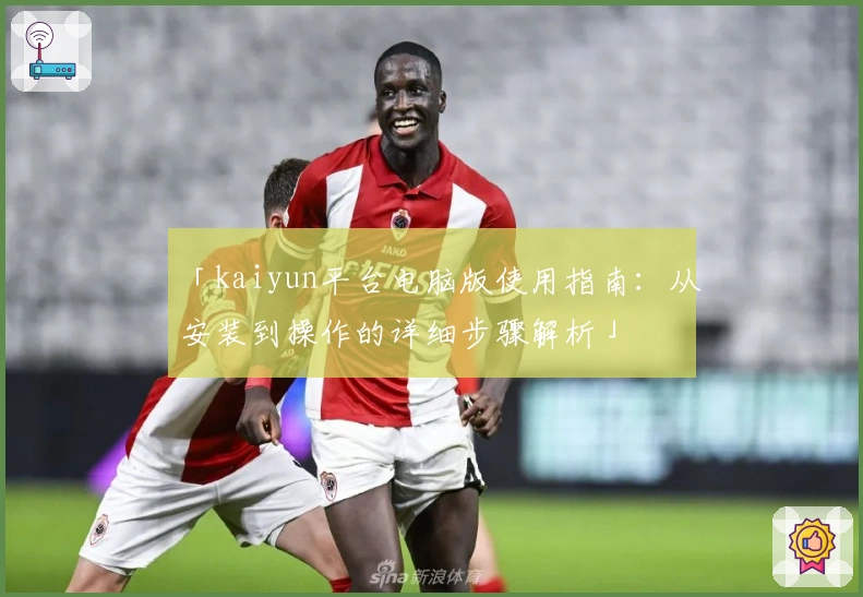 「kaiyun平台电脑版使用指南:从安装到操作的详细步骤解析」