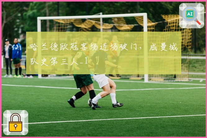 哈兰德欧冠客场连场破门，成曼城队史第三人_1