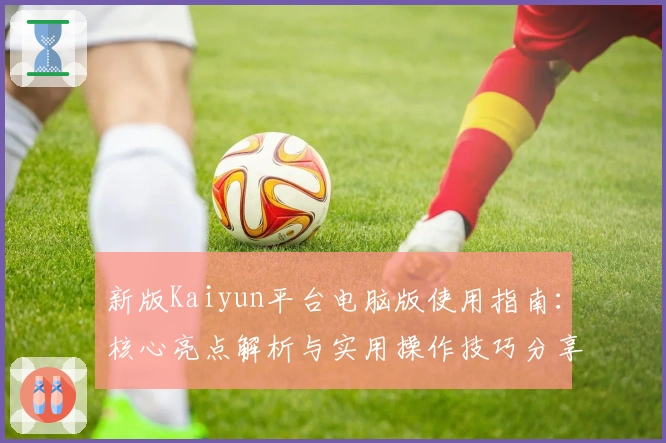 新版Kaiyun平台电脑版使用指南:核心亮点解析与实用操作技巧分享