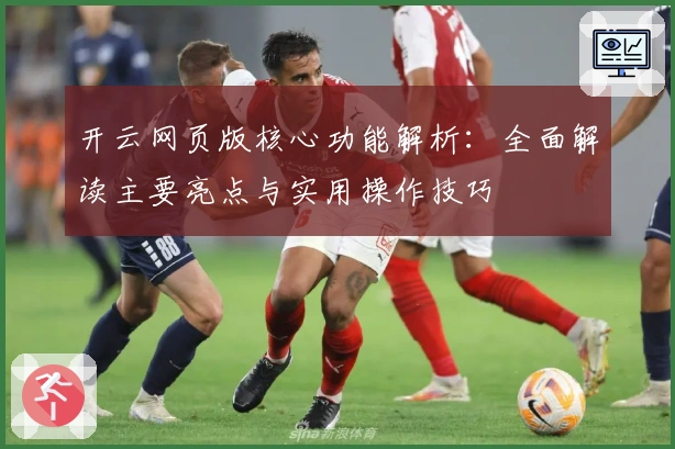 开云网页版核心功能解析:全面解读主要亮点与实用操作技巧