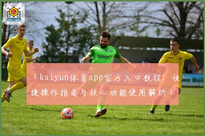 「kaiyun体育app官方入口教程：快捷操作指南与核心功能使用解析」