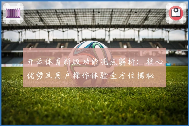 开云体育新版功能亮点解析：核心优势及用户操作体验全方位揭秘