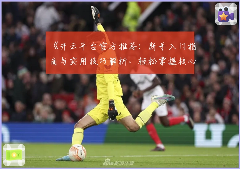 《开云平台官方推荐：新手入门指南与实用技巧解析，轻松掌握核心功能》