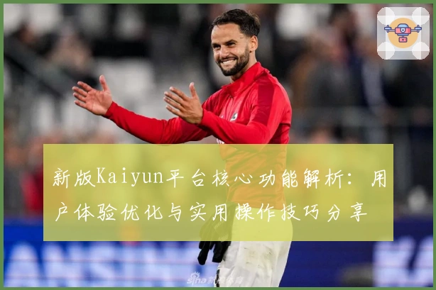 新版Kaiyun平台核心功能解析：用户体验优化与实用操作技巧分享