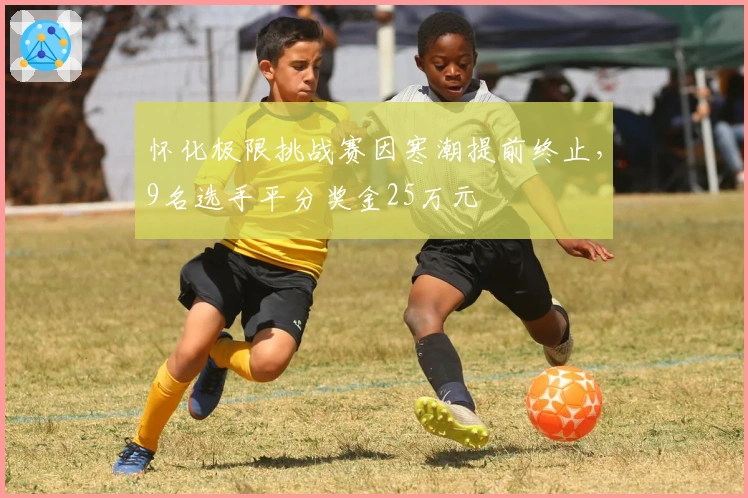 怀化极限挑战赛因寒潮提前终止，9名选手平分奖金25万元