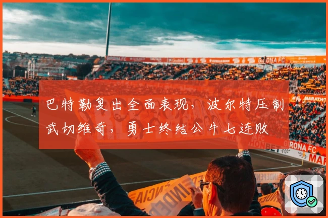 巴特勒复出全面表现，波尔特压制武切维奇，勇士终结公牛七连败