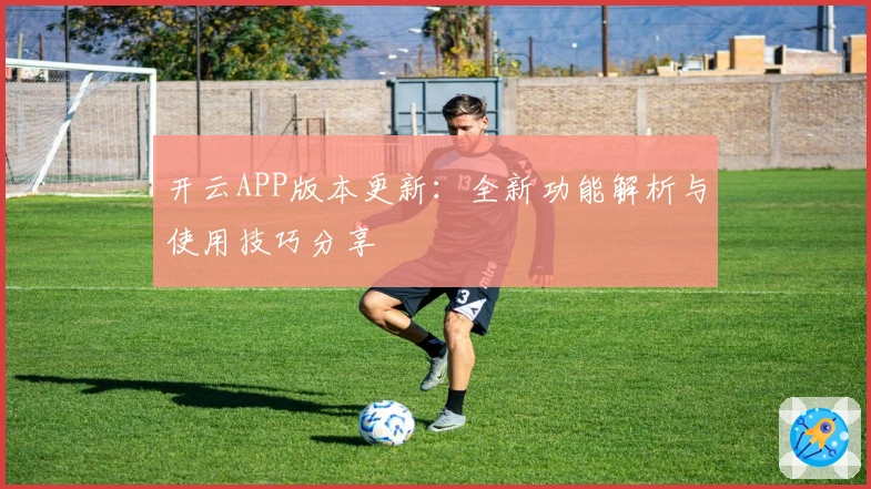 开云APP版本更新：全新功能解析与使用技巧分享