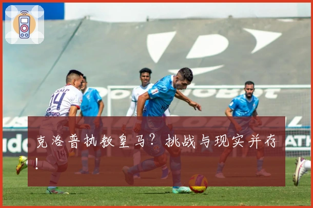 克洛普执教皇马？挑战与现实并存！