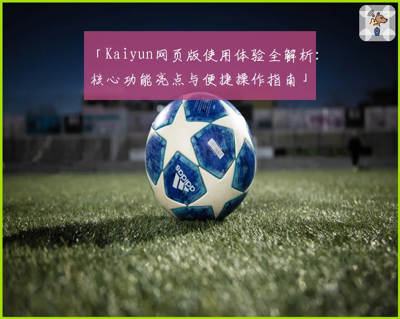 「Kaiyun网页版使用体验全解析：核心功能亮点与便捷操作指南」