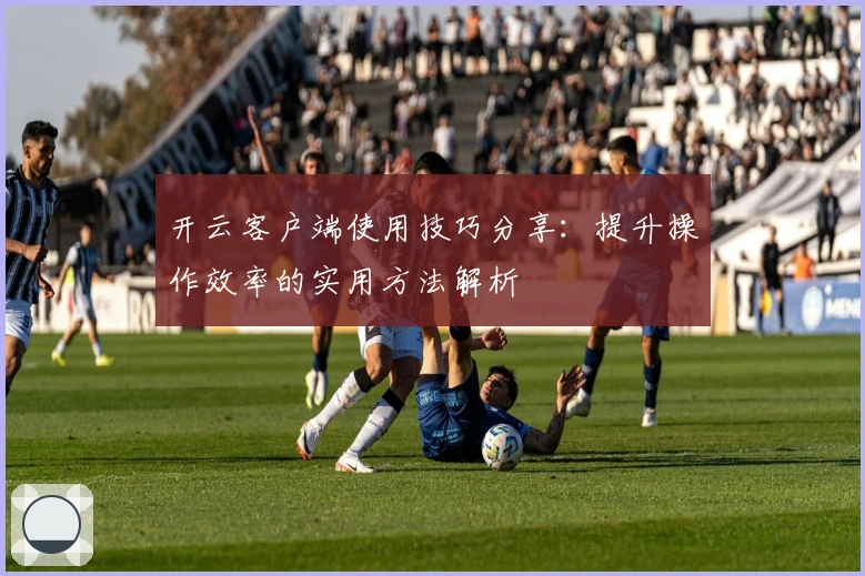 开云客户端使用技巧分享：提升操作效率的实用方法解析