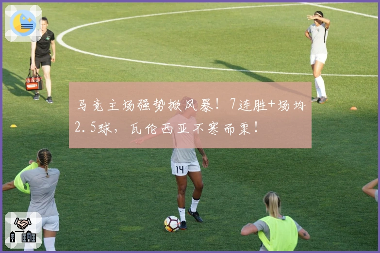 马竞主场强势掀风暴！7连胜+场均2.5球，瓦伦西亚不寒而栗！