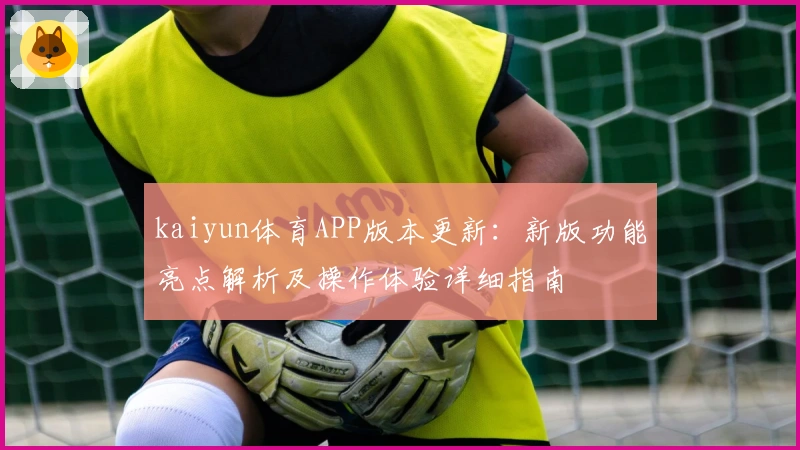 kaiyun体育APP版本更新：新版功能亮点解析及操作体验详细指南
