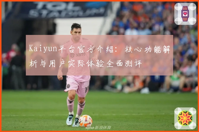 Kaiyun平台官方介绍：核心功能解析与用户实际体验全面测评