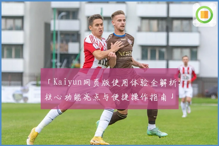 「Kaiyun网页版使用体验全解析：核心功能亮点与便捷操作指南」
