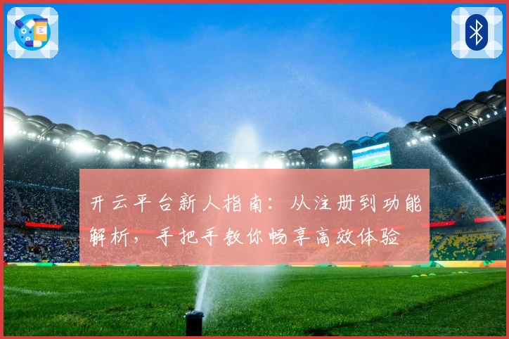 开云平台新人指南：从注册到功能解析，手把手教你畅享高效体验