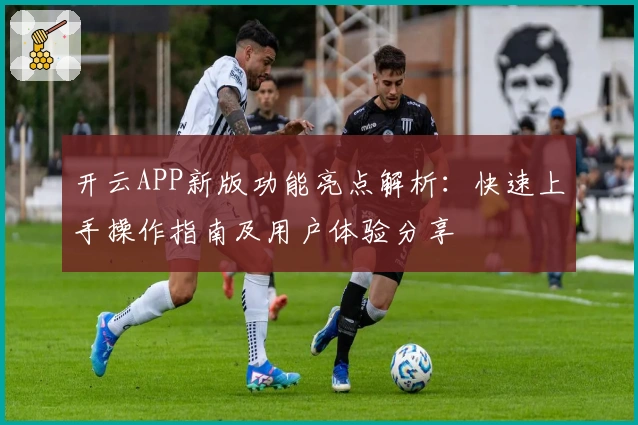 开云APP新版功能亮点解析：快速上手操作指南及用户体验分享