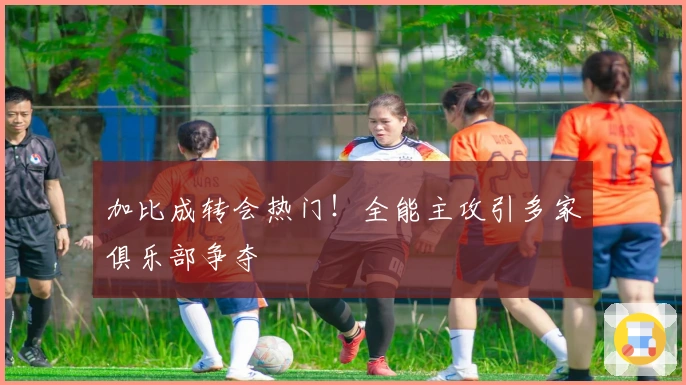 加比成转会热门！全能主攻引多家俱乐部争夺