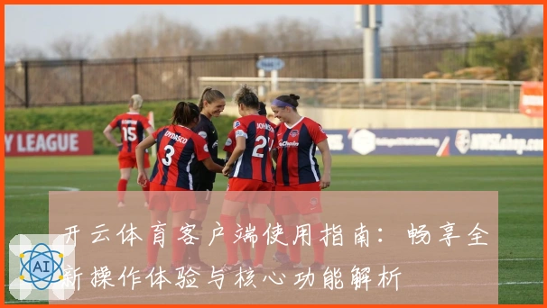 开云体育客户端使用指南：畅享全新操作体验与核心功能解析