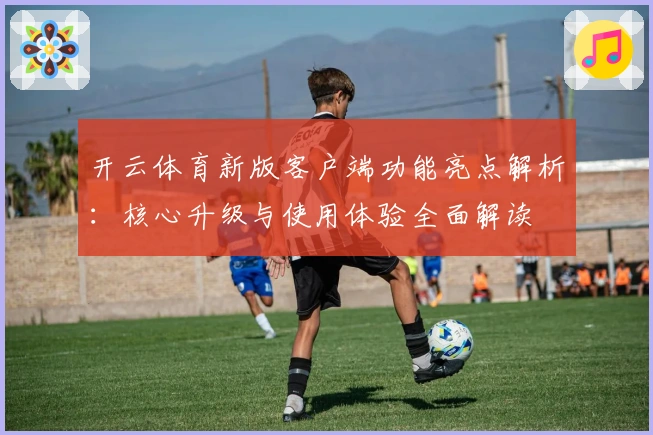 开云体育新版客户端功能亮点解析：核心升级与使用体验全面解读