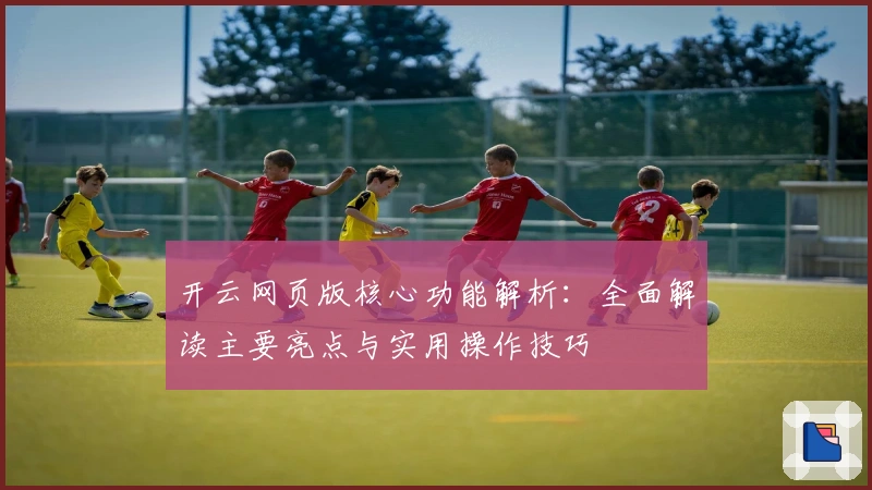开云网页版核心功能解析：全面解读主要亮点与实用操作技巧