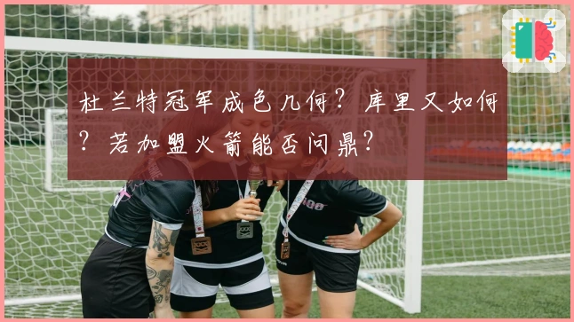 杜兰特冠军成色几何？库里又如何？若加盟火箭能否问鼎？