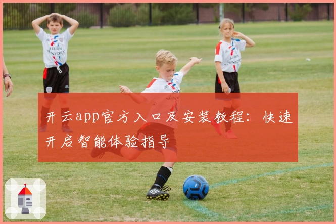 开云app官方入口及安装教程：快速开启智能体验指导