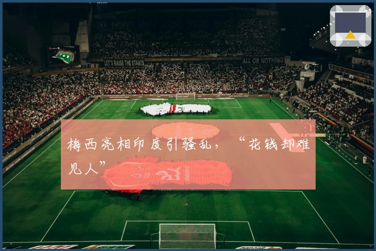 梅西亮相印度引骚乱，“花钱却难见人”