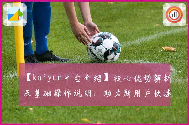 【kaiyun平台介绍】核心优势解析及基础操作说明，助力新用户快速入门