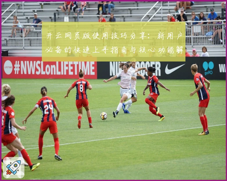 开云网页版使用技巧分享：新用户必备的快速上手指南与核心功能解析
