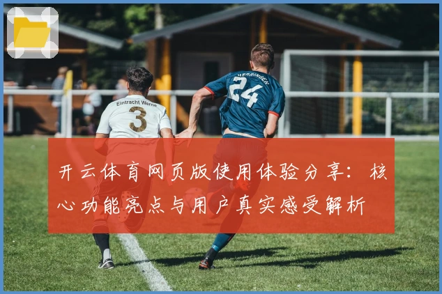 开云体育网页版使用体验分享：核心功能亮点与用户真实感受解析