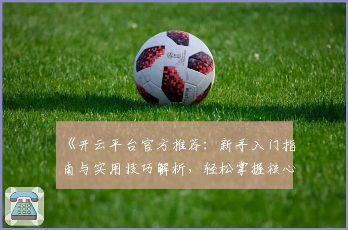 《开云平台官方推荐：新手入门指南与实用技巧解析，轻松掌握核心功能》