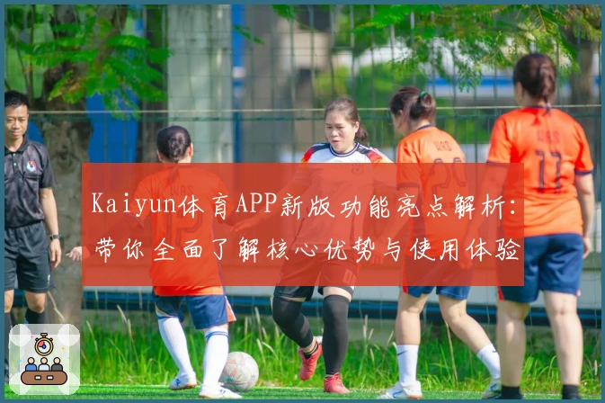 Kaiyun体育APP新版功能亮点解析：带你全面了解核心优势与使用体验