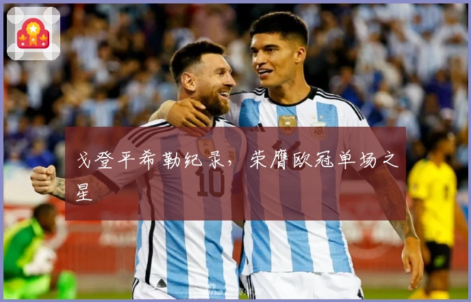 戈登平希勒纪录，荣膺欧冠单场之星