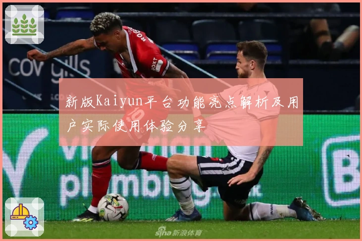 新版Kaiyun平台功能亮点解析及用户实际使用体验分享